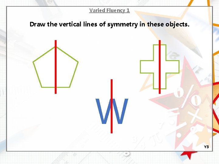 Varied Fluency 1 Draw the vertical lines of symmetry in these objects. W Y