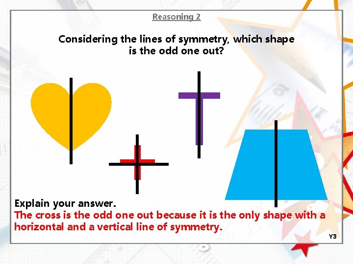 Reasoning 2 Considering the lines of symmetry, which shape is the odd one out?