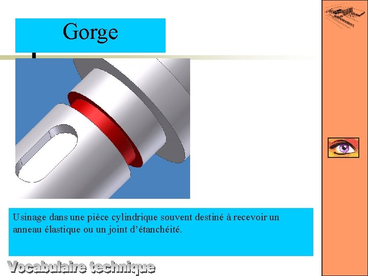 Gorge Usinage dans une pièce cylindrique souvent destiné à recevoir un anneau élastique ou