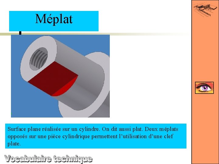 Méplat Surface plane réalisée sur un cylindre. On dit aussi plat. Deux méplats opposés