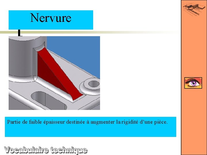 Nervure Partie de faible épaisseur destinée à augmenter la rigidité d’une pièce. 