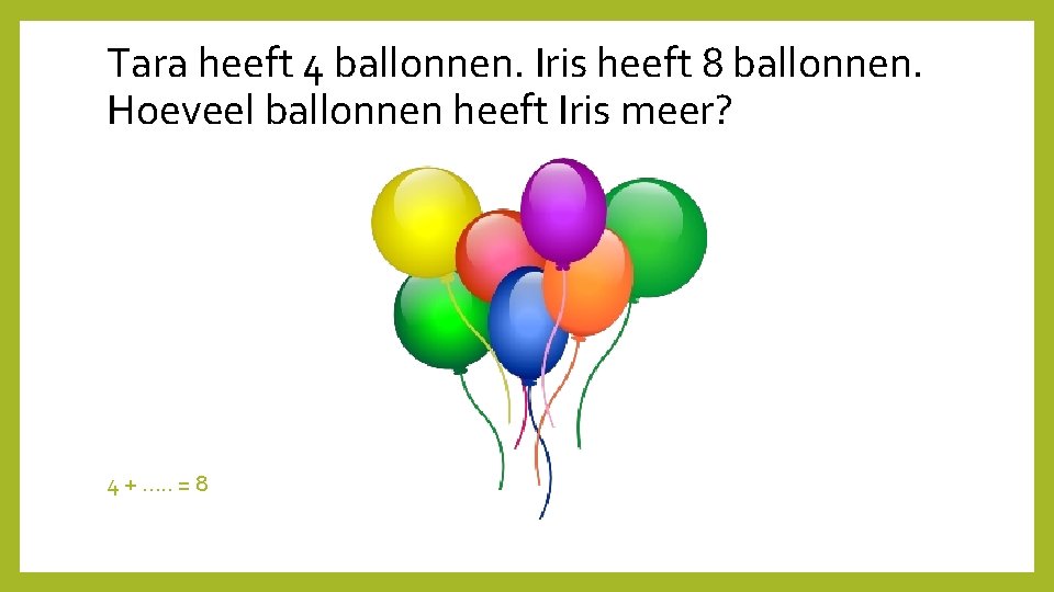 Tara heeft 4 ballonnen. Iris heeft 8 ballonnen. Hoeveel ballonnen heeft Iris meer? 4