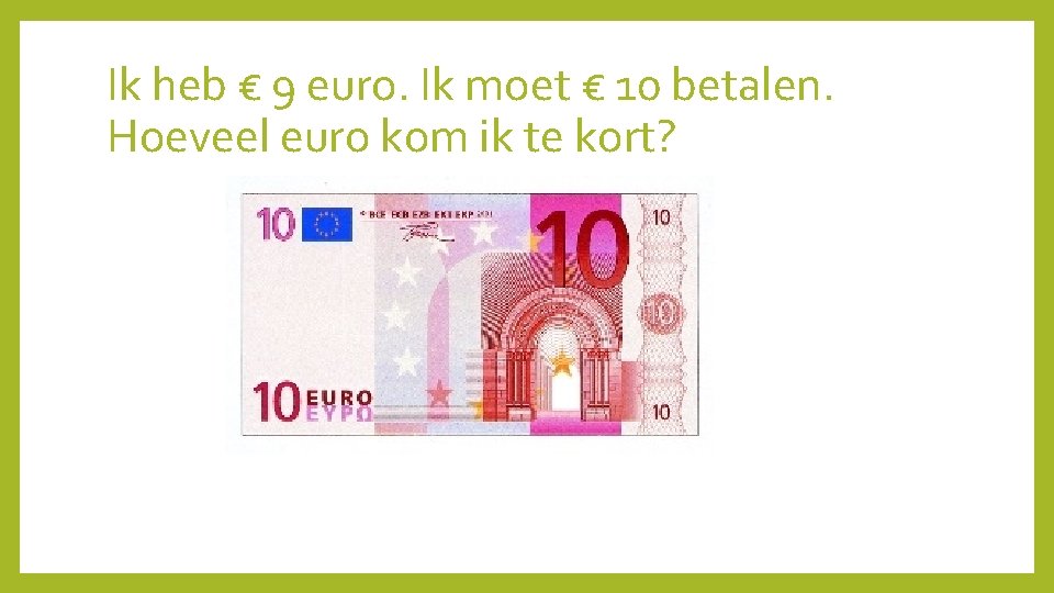 Ik heb € 9 euro. Ik moet € 10 betalen. Hoeveel euro kom ik