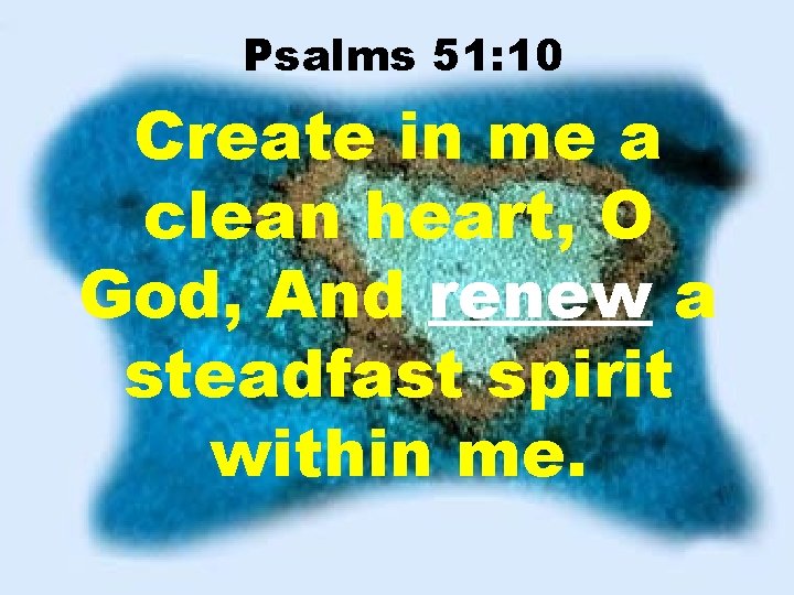 Psalms 51: 10 Create in me a clean heart, O God, And renew a