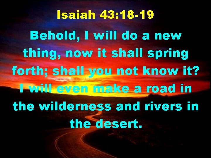 Isaiah 43: 18 -19 Behold, I will do a new thing, now it shall