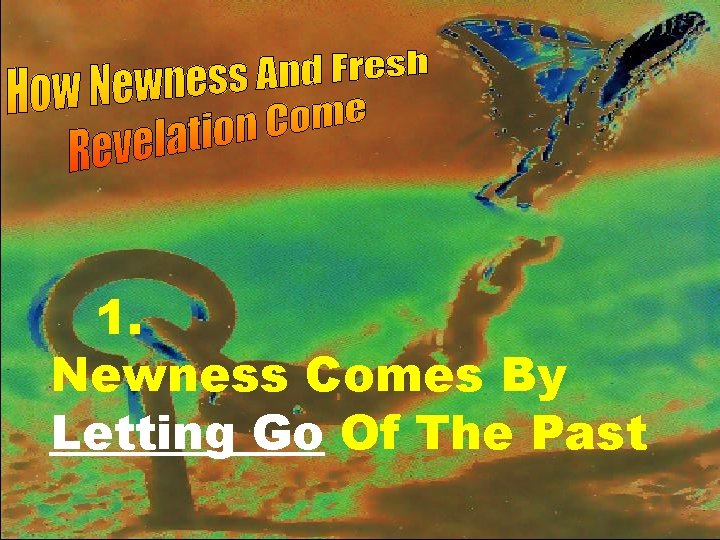 How Newness And Fresh Revelation Come. 1. Newness Comes By Letting Go Of The