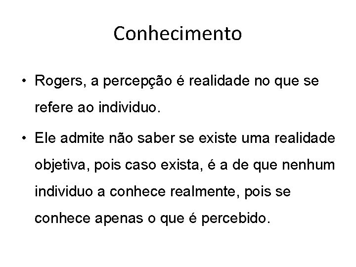 Conhecimento • Rogers, a percepção é realidade no que se refere ao individuo. •