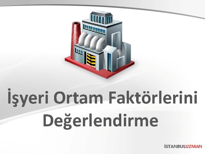 İşyeri Ortam Faktörlerini Değerlendirme İSTANBULUZMAN İşyeri Ortam Faktörlerini Değerlendirme İSTANBULUZMAN