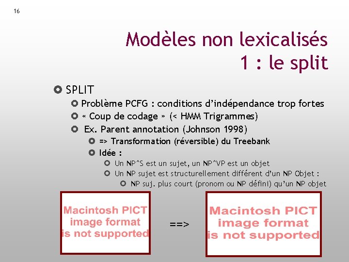 16 Modèles non lexicalisés 1 : le split SPLIT Problème PCFG : conditions d’indépendance