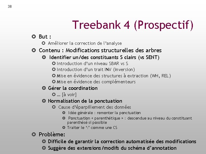 38 Treebank 4 (Prospectif) But : Améliorer la correction de l’analyse Contenu : Modifications