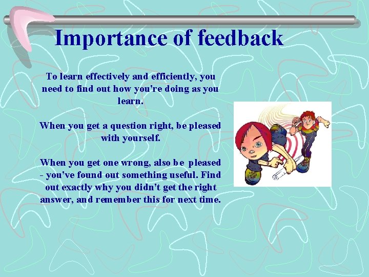 Importance of feedback To learn effectively and efficiently, you need to find out how