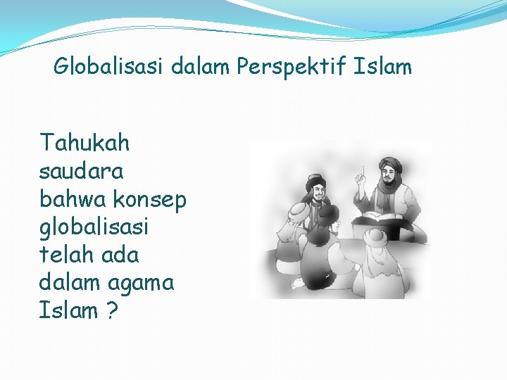 Globalisasi dalam Perspektif Islam Tahukah saudara bahwa konsep globalisasi telah ada dalam agama Islam