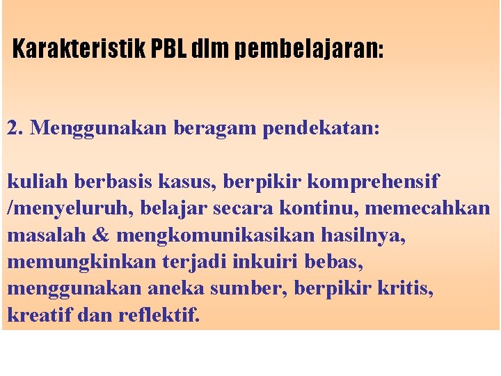 Karakteristik PBL dlm pembelajaran: 2. Menggunakan beragam pendekatan: kuliah berbasis kasus, berpikir komprehensif /menyeluruh,