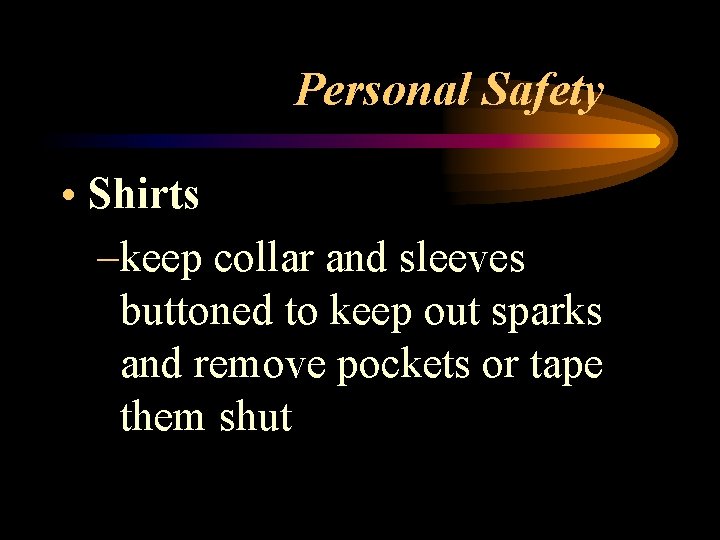 Personal Safety • Shirts –keep collar and sleeves buttoned to keep out sparks and