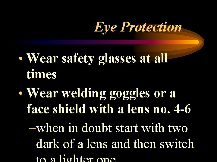 Eye Protection • Wear safety glasses at all times • Wear welding goggles or