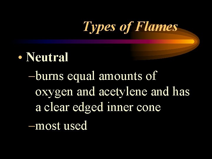 Types of Flames • Neutral –burns equal amounts of oxygen and acetylene and has