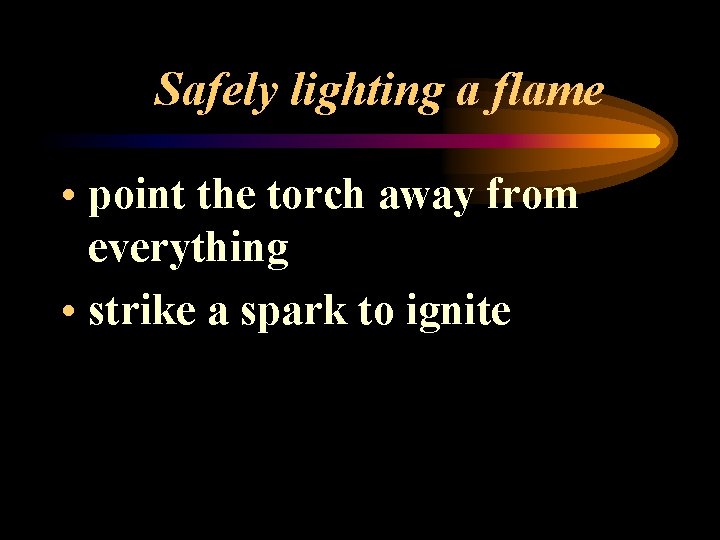 Safely lighting a flame • point the torch away from everything • strike a