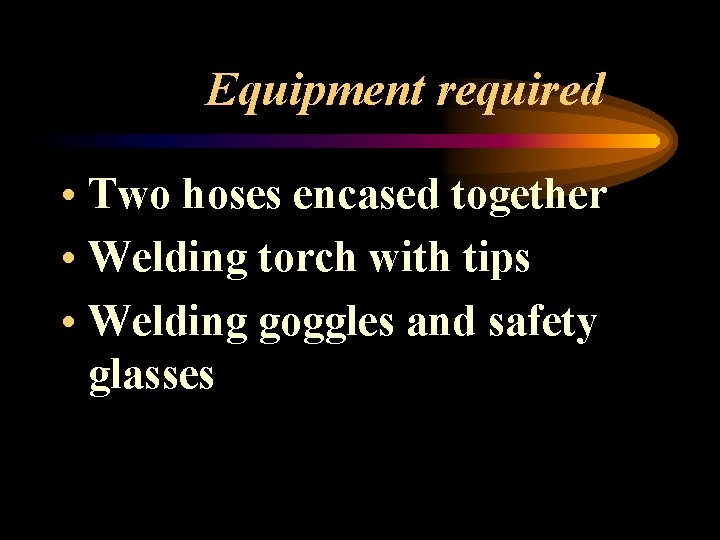 Equipment required • Two hoses encased together • Welding torch with tips • Welding