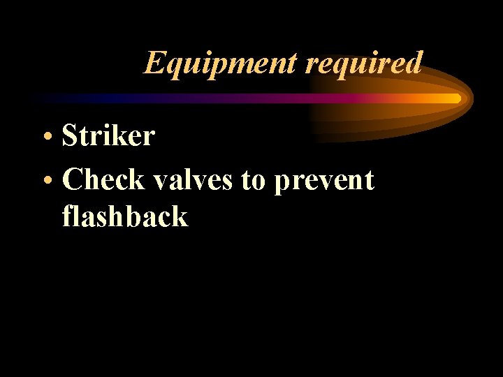 Equipment required • Striker • Check valves to prevent flashback 