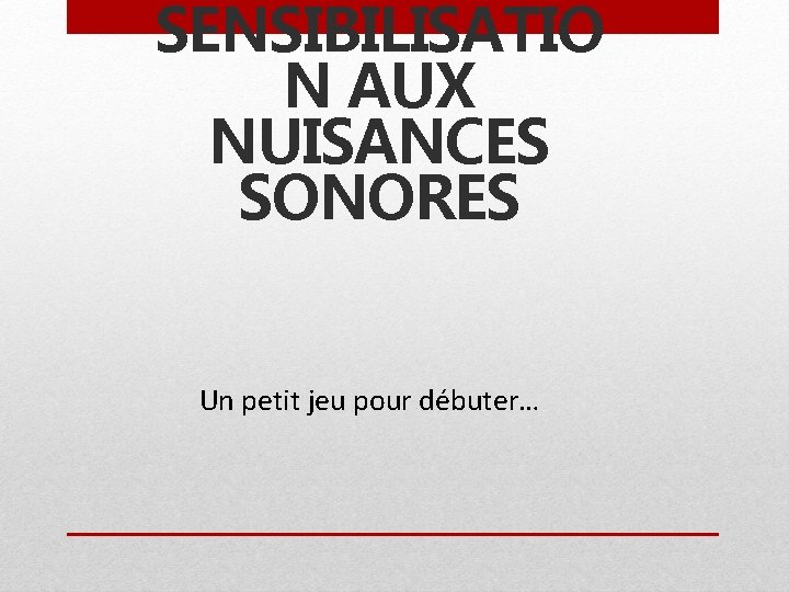 SENSIBILISATIO N AUX NUISANCES SONORES Un petit jeu pour débuter… 