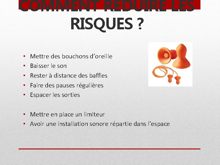 COMMENT RÉDUIRE LES RISQUES ? • • • Mettre des bouchons d’oreille Baisser le