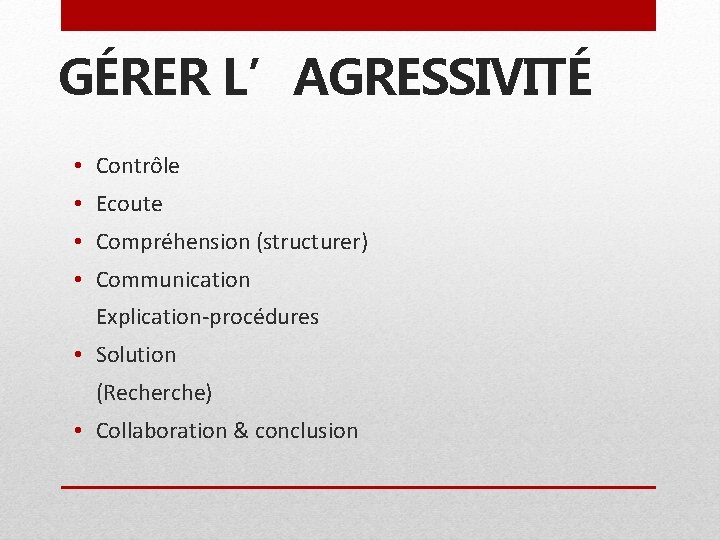 GÉRER L’AGRESSIVITÉ • Contrôle • Ecoute • Compréhension (structurer) • Communication Explication-procédures • Solution