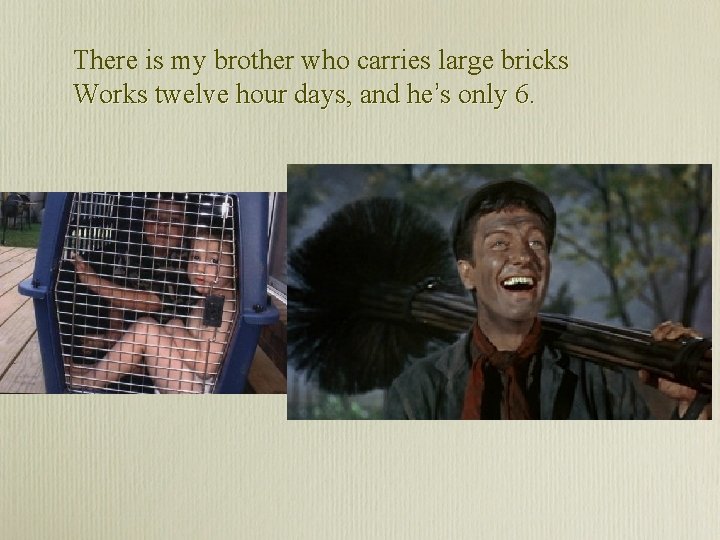 There is my brother who carries large bricks Works twelve hour days, and he’s