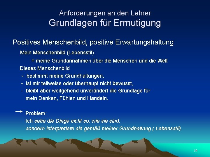 Anforderungen an den Lehrer Grundlagen für Ermutigung Positives Menschenbild, positive Erwartungshaltung Mein Menschenbild (Lebensstil)