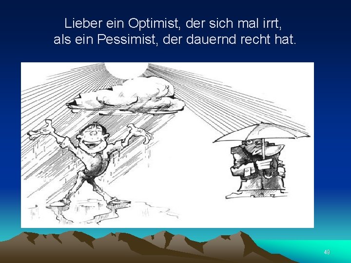 Lieber ein Optimist, der sich mal irrt, als ein Pessimist, der dauernd recht hat.