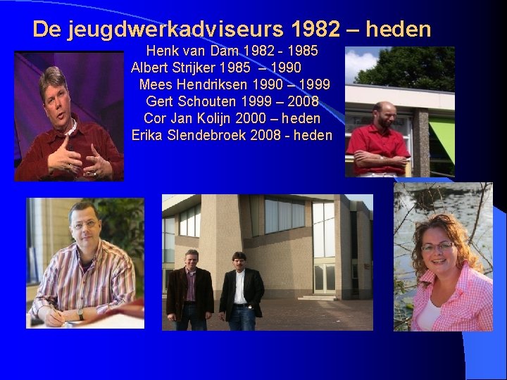De jeugdwerkadviseurs 1982 – heden Henk van Dam 1982 - 1985 Albert Strijker 1985