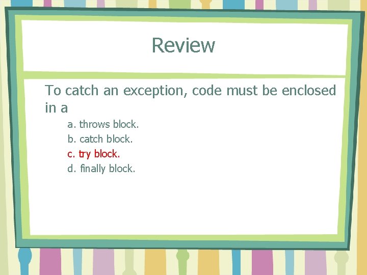 Review To catch an exception, code must be enclosed in a a. throws block.