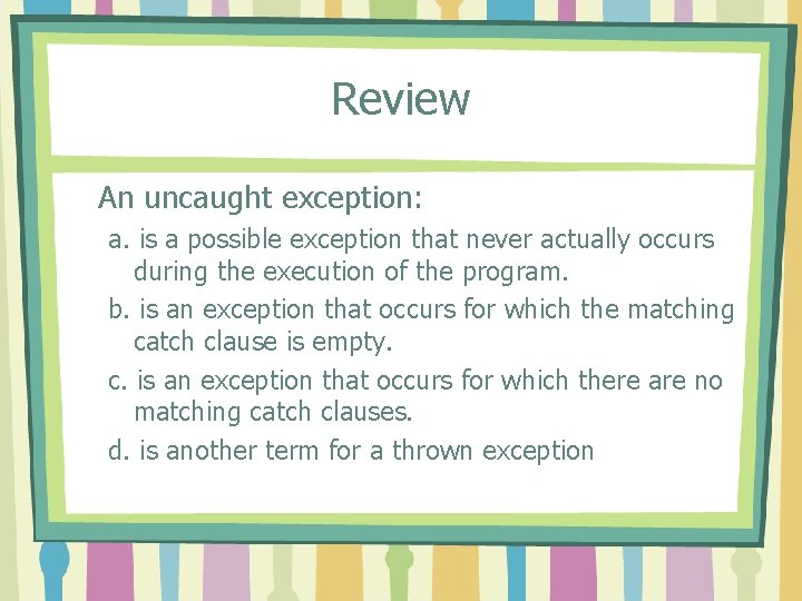 Review An uncaught exception: a. is a possible exception that never actually occurs during