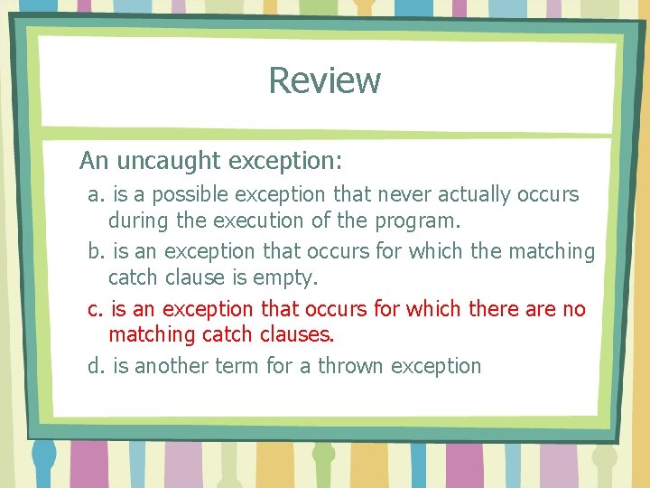 Review An uncaught exception: a. is a possible exception that never actually occurs during