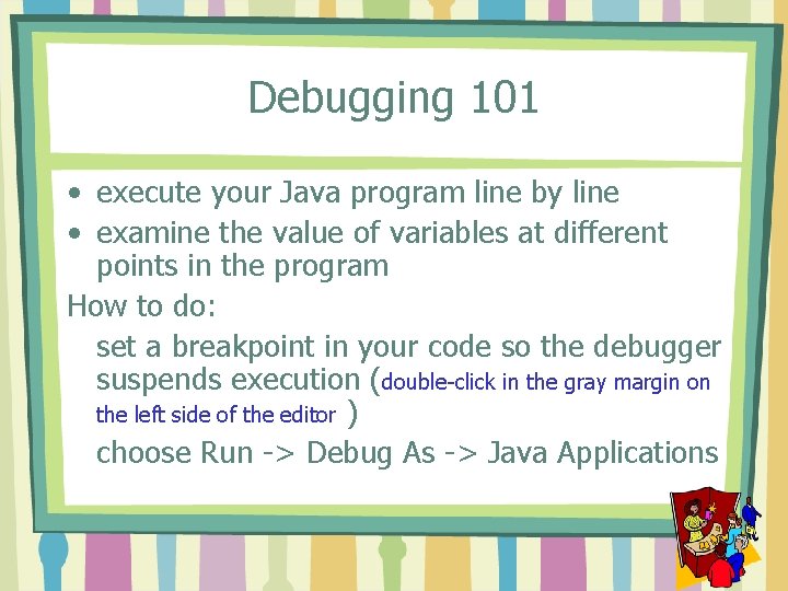 Debugging 101 • execute your Java program line by line • examine the value