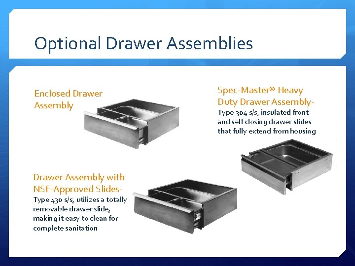 Optional Drawer Assemblies Enclosed Drawer Assembly with NSF-Approved Slides- Type 430 s/s, utilizes a
