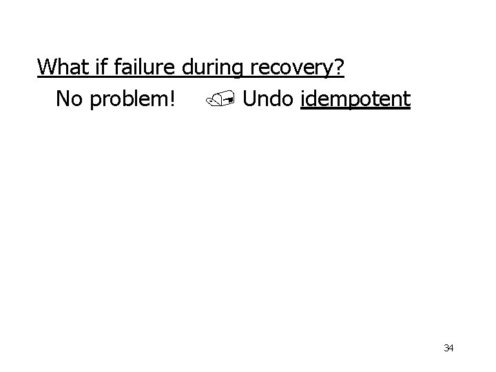 What if failure during recovery? No problem! Undo idempotent 34 