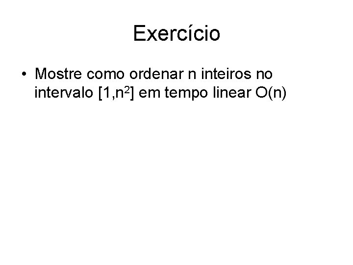 Exercício • Mostre como ordenar n inteiros no intervalo [1, n 2] em tempo