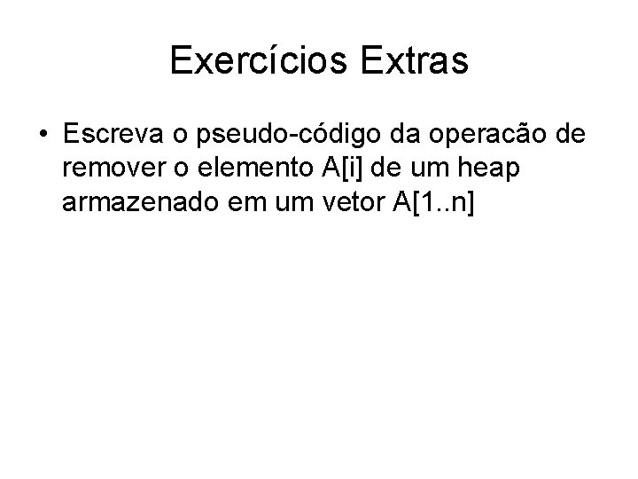 Exercícios Extras • Escreva o pseudo-código da operacão de remover o elemento A[i] de