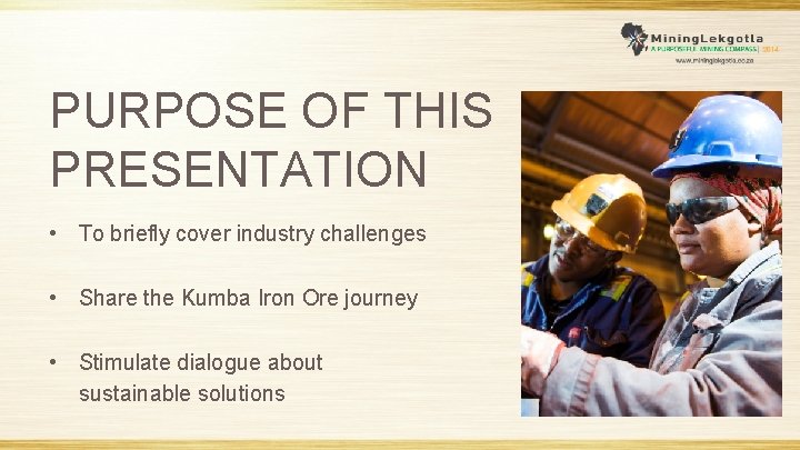 PURPOSE OF THIS PRESENTATION • To briefly cover industry challenges • Share the Kumba