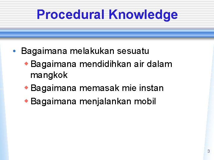 Procedural Knowledge • Bagaimana melakukan sesuatu w Bagaimana mendidihkan air dalam mangkok w Bagaimana