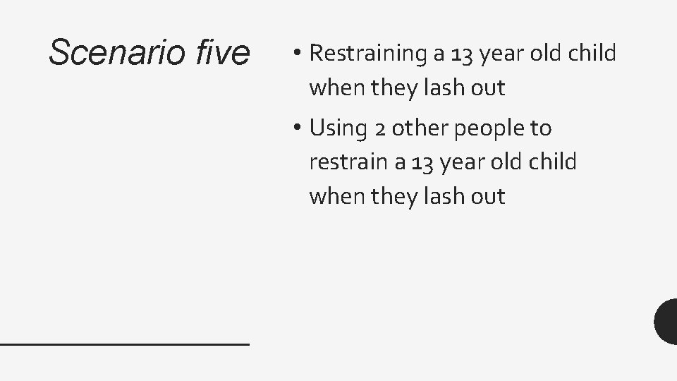 Scenario five • Restraining a 13 year old child when they lash out •