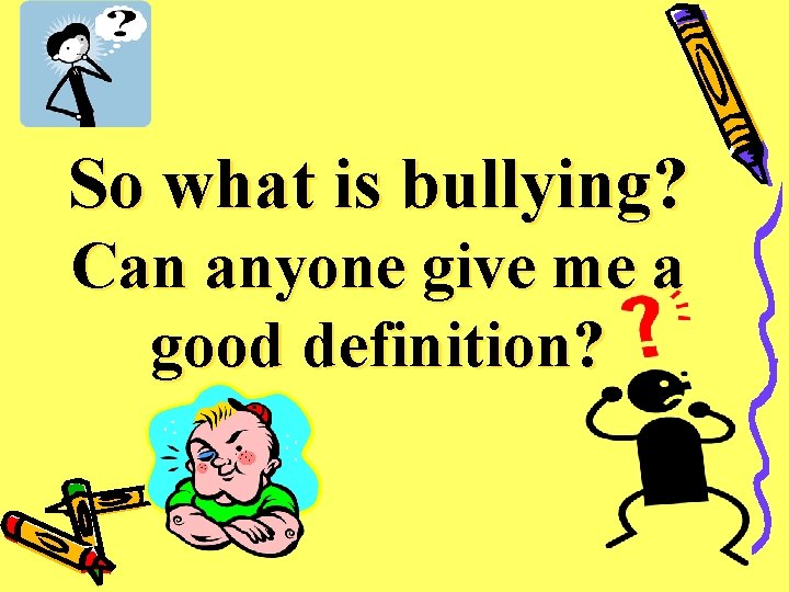 So what is bullying? Can anyone give me a good definition? 