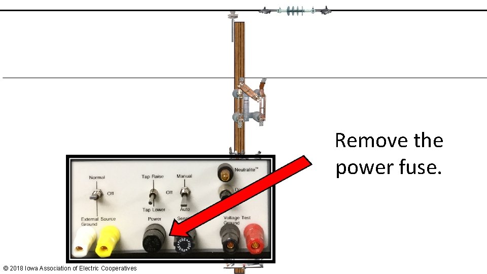 Remove the power fuse. © 2018 Iowa Association of Electric Cooperatives 