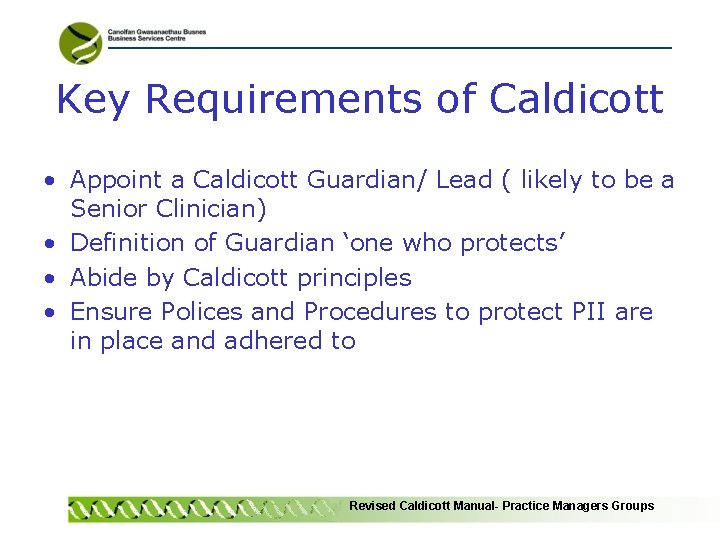 Key Requirements of Caldicott • Appoint a Caldicott Guardian/ Lead ( likely to be