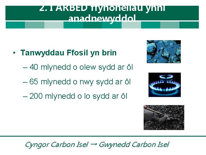 2. I ARBED ffynonellau ynni anadnewyddol • Tanwyddau Ffosil yn brin – 40 mlynedd