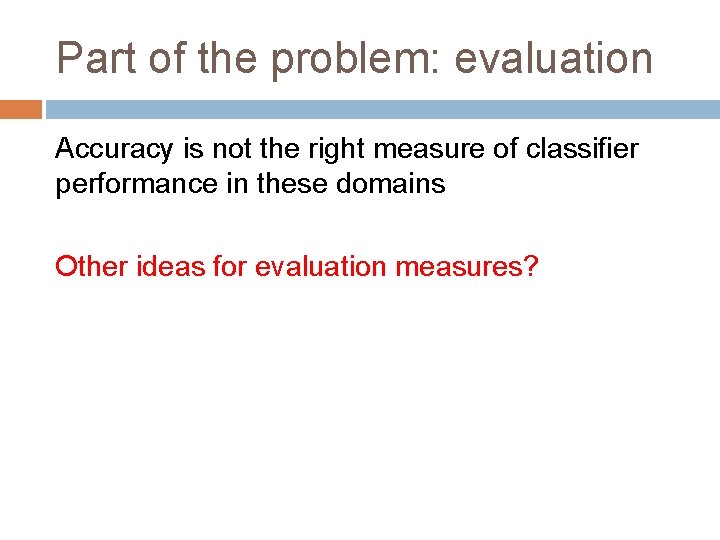 Part of the problem: evaluation Accuracy is not the right measure of classifier performance