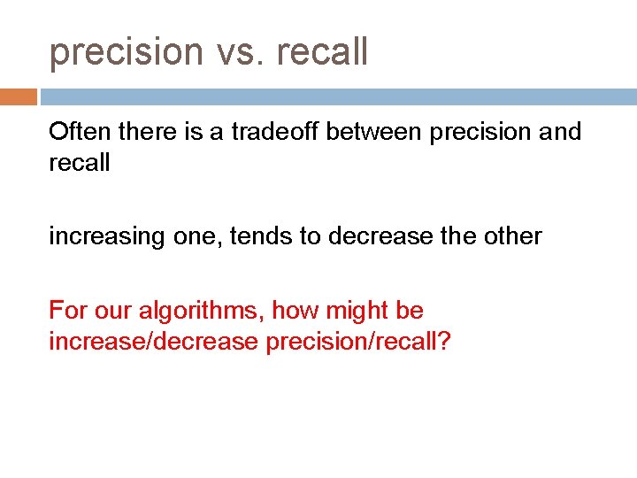 precision vs. recall Often there is a tradeoff between precision and recall increasing one,