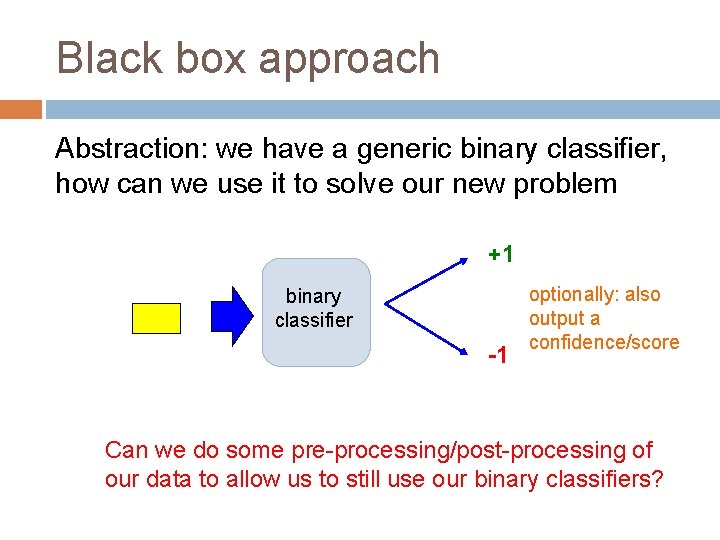 Black box approach Abstraction: we have a generic binary classifier, how can we use