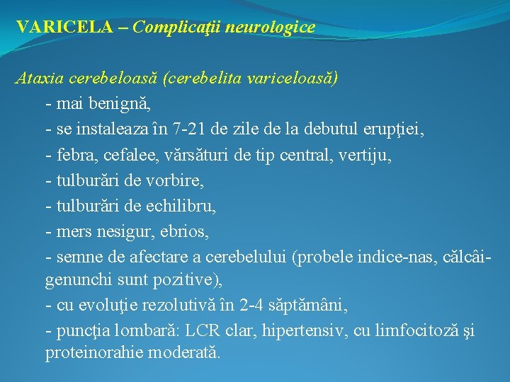 VARICELA – Complicaţii neurologice Ataxia cerebeloasă (cerebelita variceloasă) - mai benignă, - se instaleaza