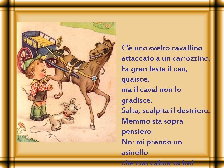 C'è uno svelto cavallino attaccato a un carrozzino. Fa gran festa il can, guaisce,